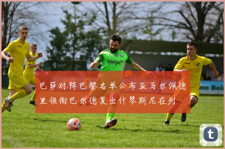 巴萨对阵巴黎名单公布亚马尔佩德里领衔巴尔德复出什琴斯尼在列
