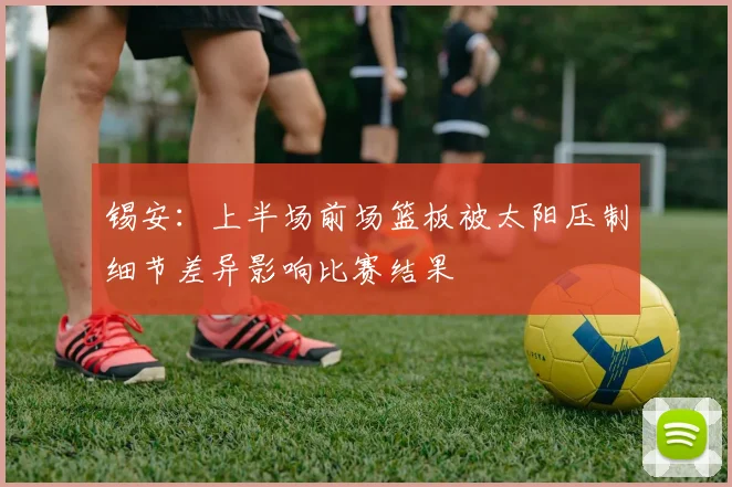 锡安：上半场前场篮板被太阳压制细节差异影响比赛结果