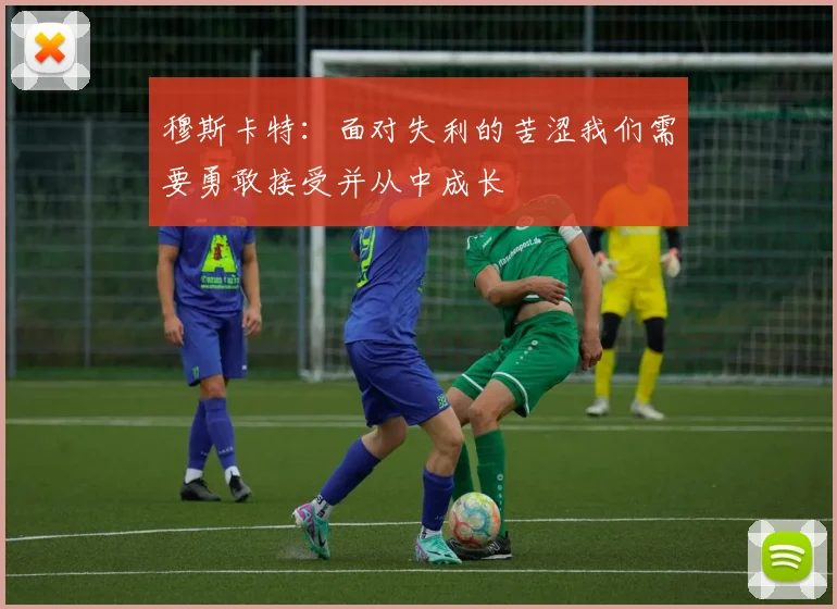 穆斯卡特：面对失利的苦涩我们需要勇敢接受并从中成长