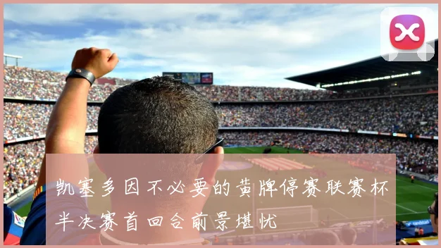 凯塞多因不必要的黄牌停赛联赛杯半决赛首回合前景堪忧