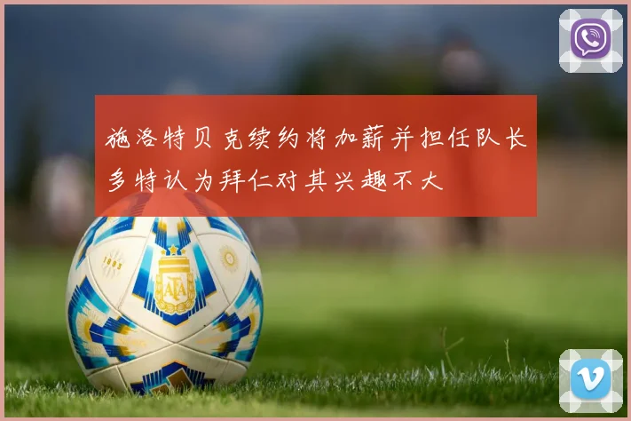 施洛特贝克续约将加薪并担任队长多特认为拜仁对其兴趣不大