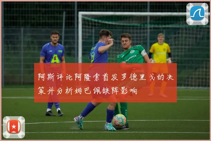 阿斯评论阿隆索首发罗德里戈的决策并分析姆巴佩缺阵影响
