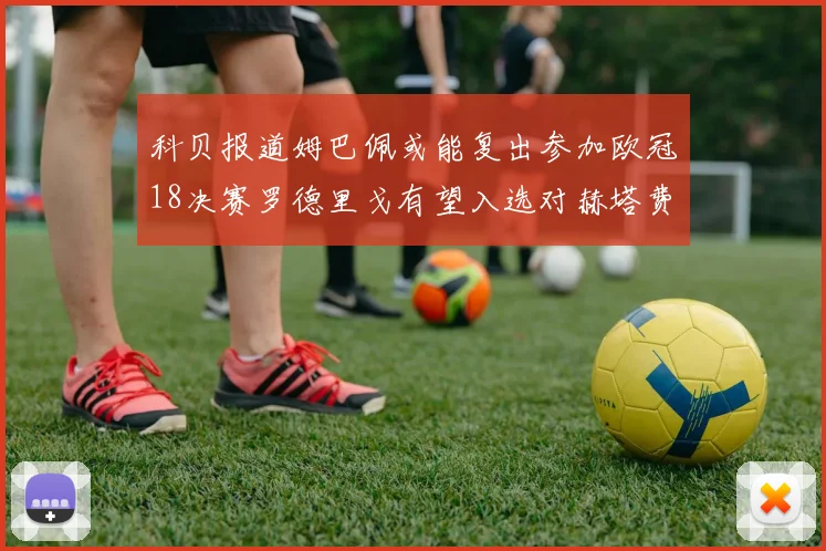 科贝报道姆巴佩或能复出参加欧冠18决赛罗德里戈有望入选对赫塔费大名单