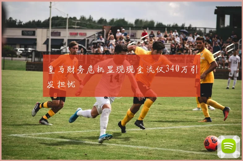 皇马财务危机显现现金流仅340万引发担忧