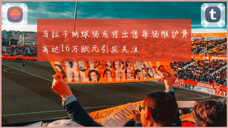 马拉卡纳球场或将出售每场维护费高达16万欧元引发关注