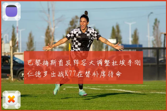 巴黎梅斯首发阵容大调整杜埃李刚仁德罗出战K77在替补席待命