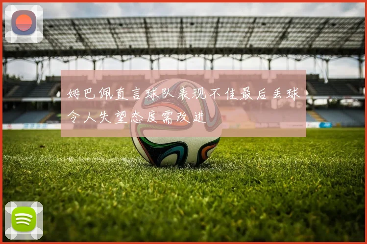 姆巴佩直言球队表现不佳最后丢球令人失望态度需改进