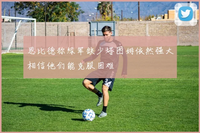 恩比德称绿军缺少塔图姆依然强大相信他们能克服困难