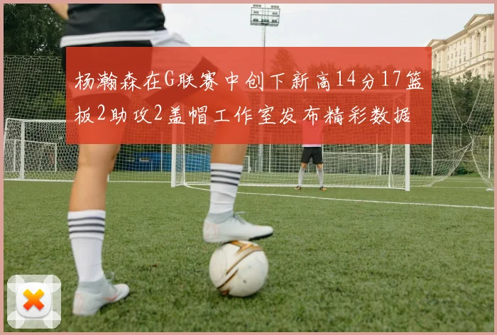 杨瀚森在G联赛中创下新高14分17篮板2助攻2盖帽工作室发布精彩数据海报