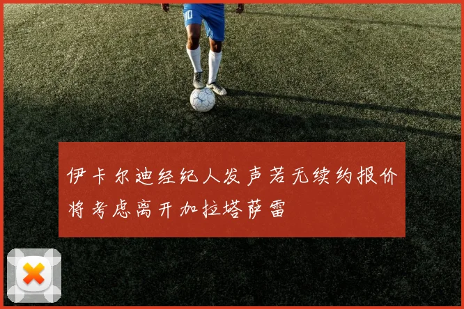 伊卡尔迪经纪人发声若无续约报价将考虑离开加拉塔萨雷