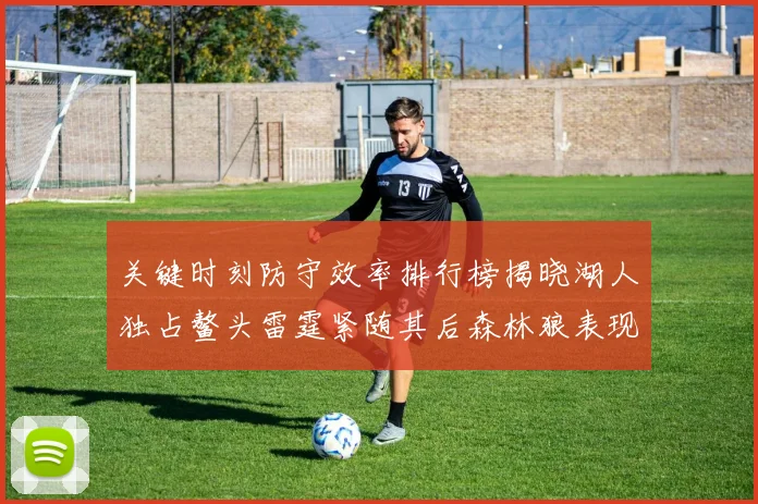 关键时刻防守效率排行榜揭晓湖人独占鳌头雷霆紧随其后森林狼表现不俗