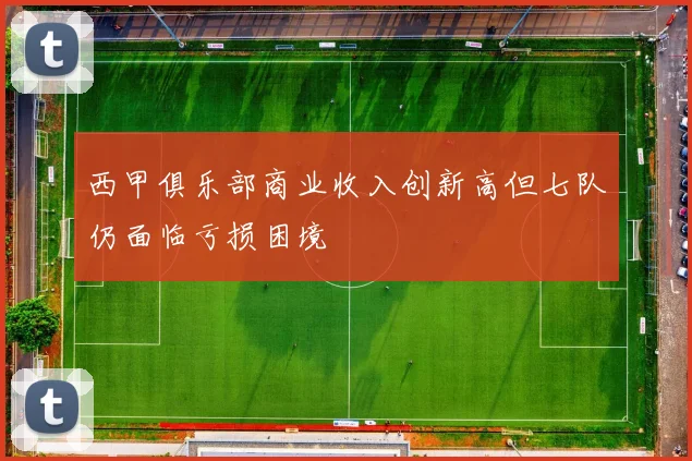 西甲俱乐部商业收入创新高但七队仍面临亏损困境