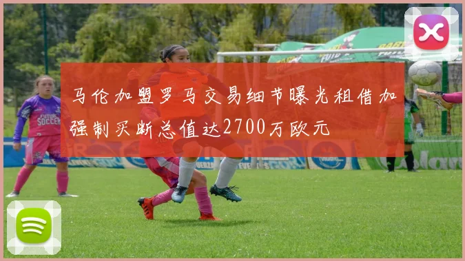 马伦加盟罗马交易细节曝光租借加强制买断总值达2700万欧元