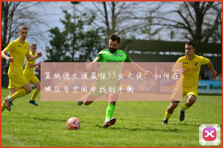 莱纳德生涯最佳55分之夜：如何在碾压与空间中找到平衡