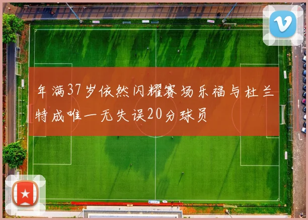 年满37岁依然闪耀赛场乐福与杜兰特成唯一无失误20分球员