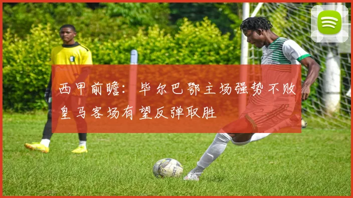 西甲前瞻：毕尔巴鄂主场强势不败皇马客场有望反弹取胜